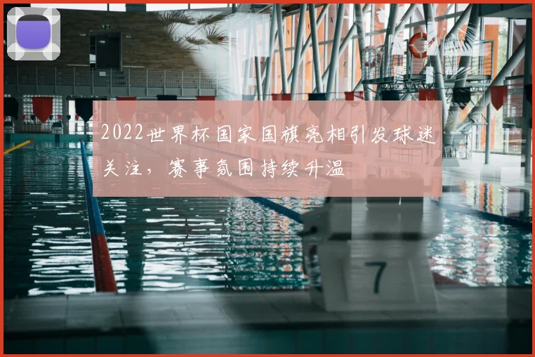 2022世界杯国家国旗亮相引发球迷关注,赛事氛围持续升温