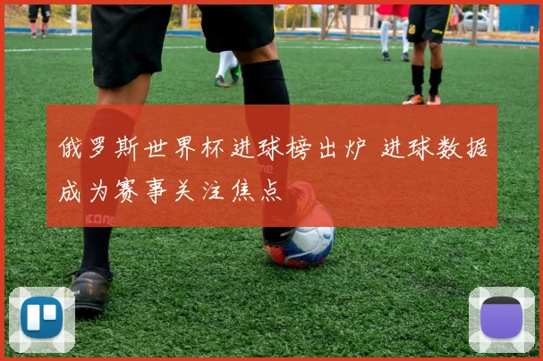 俄罗斯世界杯进球榜出炉 进球数据成为赛事关注焦点