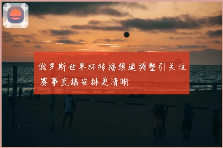 俄罗斯世界杯转播频道调整引关注 赛事直播安排更清晰