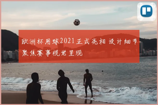 欧洲杯用球2021正式亮相 设计细节聚焦赛事视觉呈现