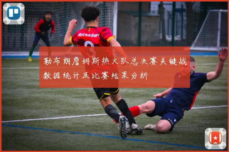 勒布朗詹姆斯热火队总决赛关键战数据统计及比赛结果分析