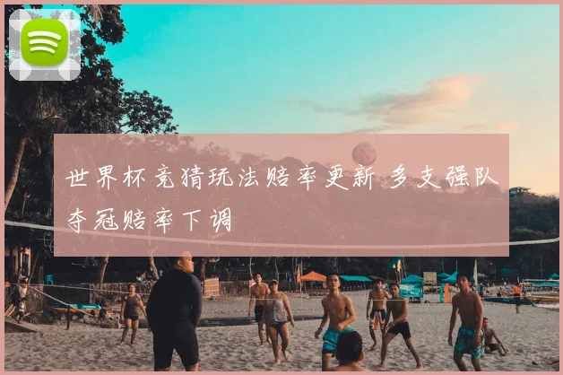 世界杯竞猜玩法赔率更新 多支强队夺冠赔率下调