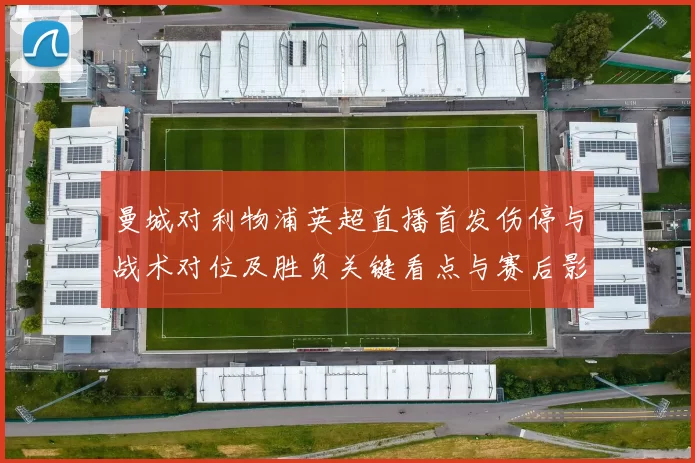 曼城对利物浦英超直播首发伤停与战术对位及胜负关键看点与赛后影响预测