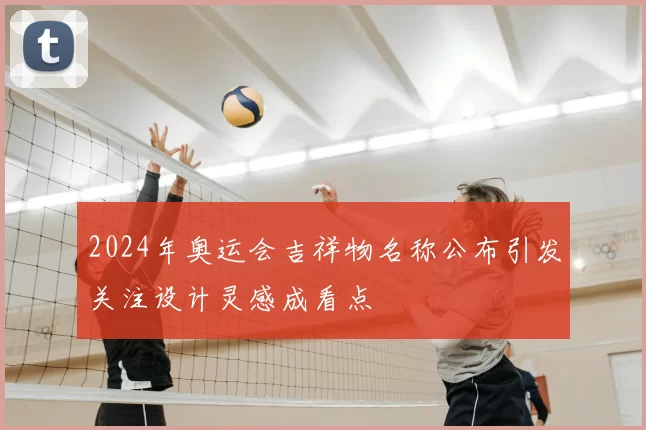 2024年奥运会吉祥物名称公布引发关注设计灵感成看点