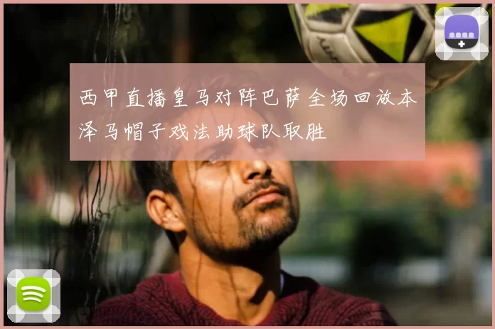 西甲直播皇马对阵巴萨全场回放本泽马帽子戏法助球队取胜