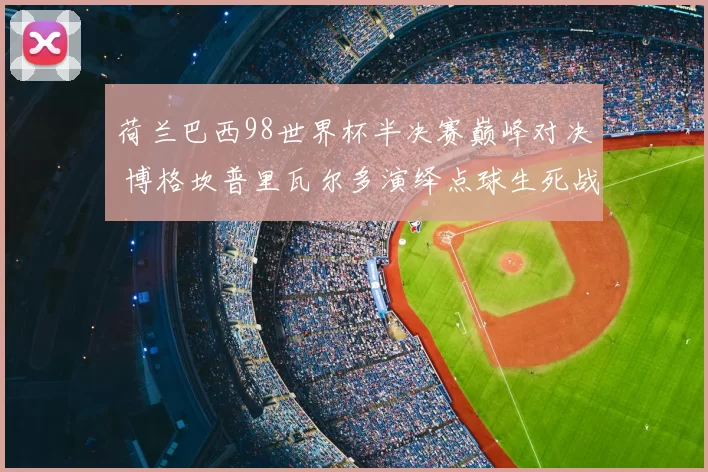 荷兰巴西98世界杯半决赛巅峰对决 博格坎普里瓦尔多演绎点球生死战