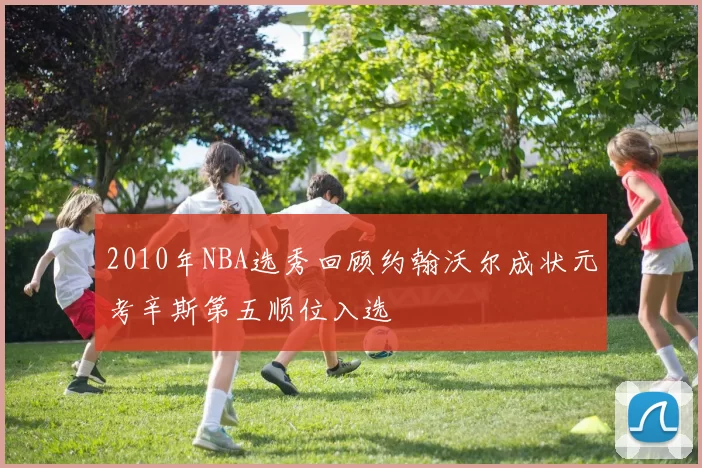 2010年NBA选秀回顾约翰沃尔成状元考辛斯第五顺位入选