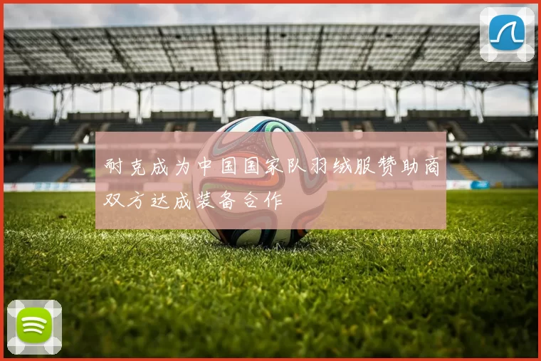 耐克成为中国国家队羽绒服赞助商双方达成装备合作