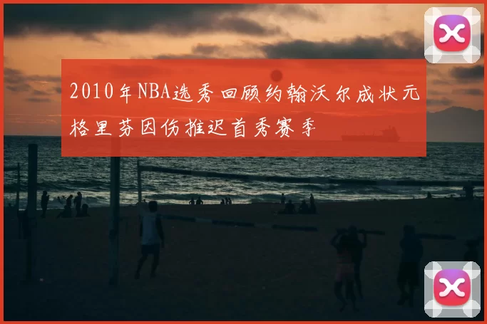 2010年NBA选秀回顾约翰沃尔成状元格里芬因伤推迟首秀赛季