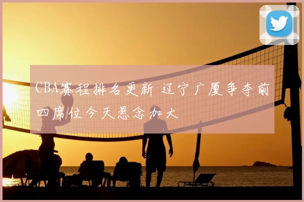 CBA赛程排名更新 辽宁广厦争夺前四席位今天悬念加大