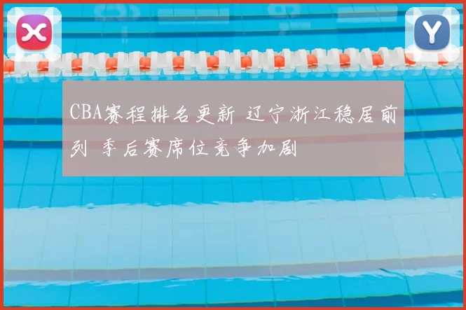 CBA赛程排名更新 辽宁浙江稳居前列 季后赛席位竞争加剧