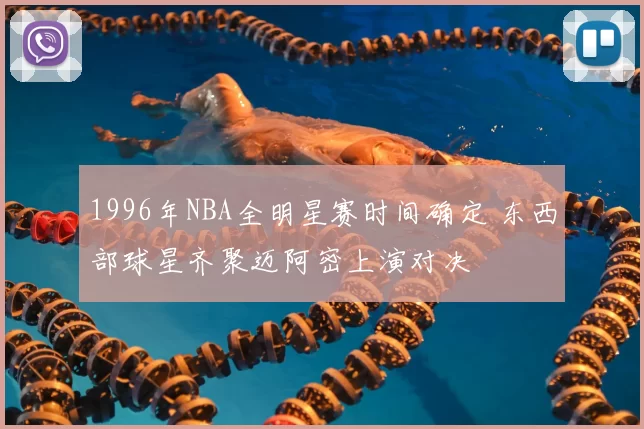 1996年NBA全明星赛时间确定 东西部球星齐聚迈阿密上演对决