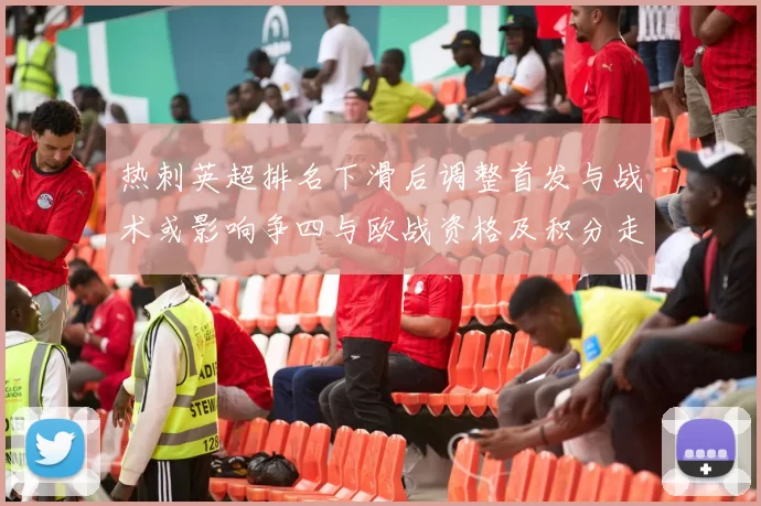 热刺英超排名下滑后调整首发与战术或影响争四与欧战资格及积分走势