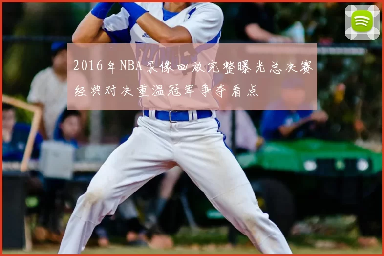 2016年NBA录像回放完整曝光总决赛经典对决重温冠军争夺看点