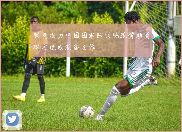 耐克成为中国国家队羽绒服赞助商双方达成装备合作