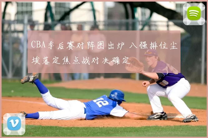 CBA季后赛对阵图出炉 八强排位尘埃落定焦点战对决确定