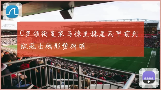 C罗领衔皇家马德里稳居西甲前列 欧冠出线形势渐明