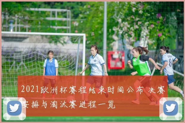 2021欧洲杯赛程结束时间公布 决赛安排与淘汰赛进程一览