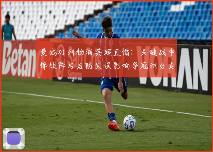 曼城对利物浦英超直播：关键战中锋缺阵与后防失误影响争冠积分走势