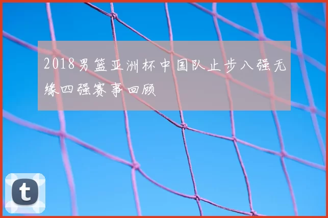 2018男篮亚洲杯中国队止步八强无缘四强赛事回顾