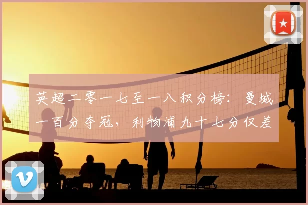 英超二零一七至一八积分榜：曼城一百分夺冠，利物浦九十七分仅差三分