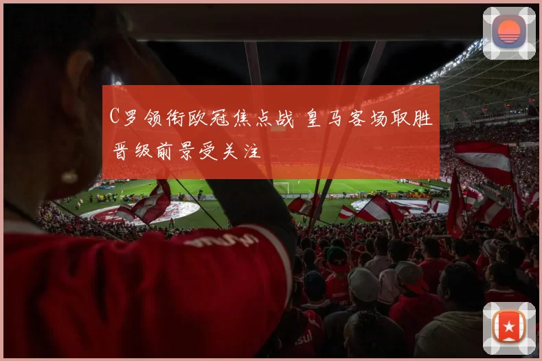 C罗领衔欧冠焦点战 皇马客场取胜晋级前景受关注
