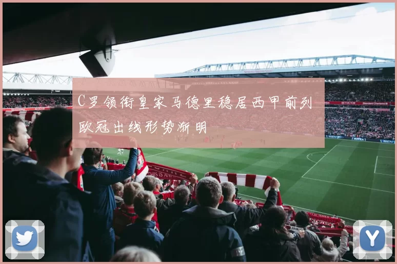 C罗领衔皇家马德里稳居西甲前列 欧冠出线形势渐明