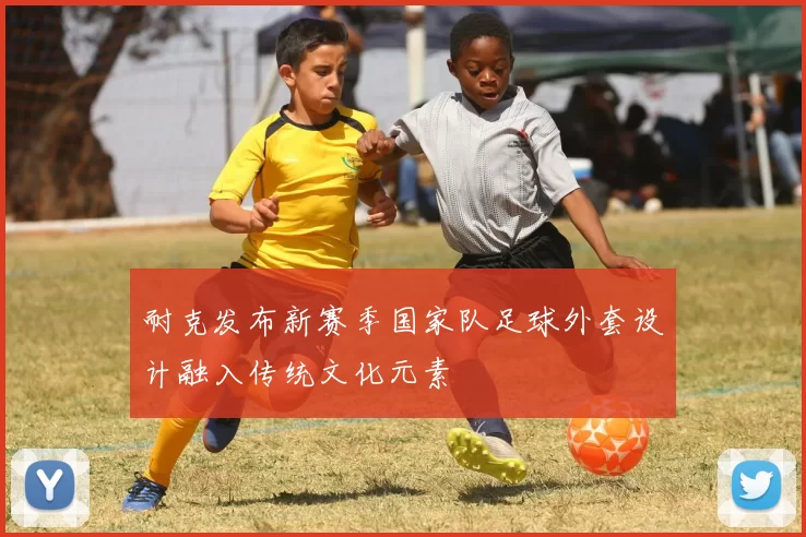 耐克发布新赛季国家队足球外套设计融入传统文化元素
