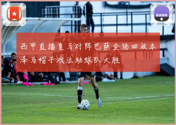 西甲直播皇马对阵巴萨全场回放本泽马帽子戏法助球队大胜