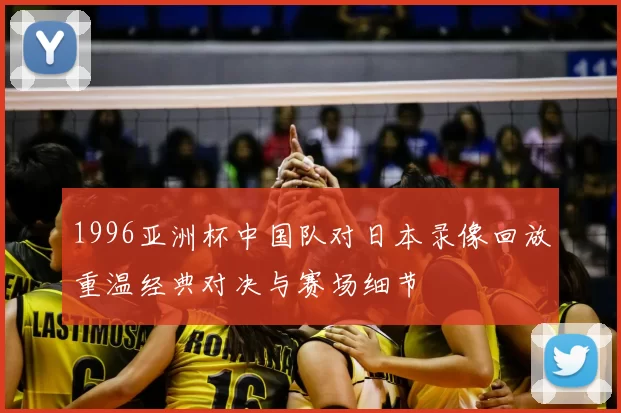 1996亚洲杯中国队对日本录像回放重温经典对决与赛场细节