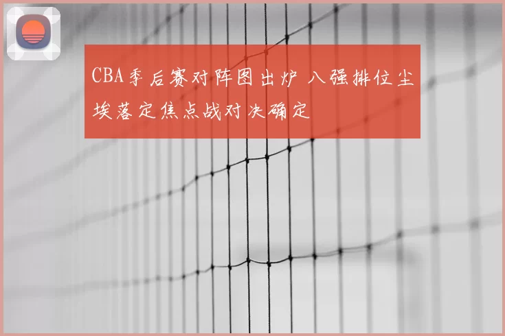 CBA季后赛对阵图出炉 八强排位尘埃落定焦点战对决确定