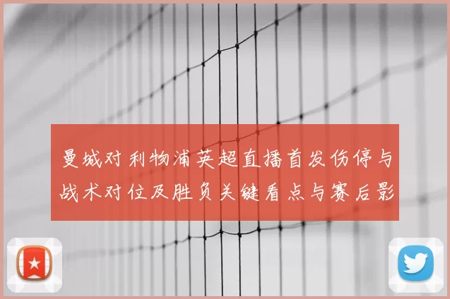 曼城对利物浦英超直播首发伤停与战术对位及胜负关键看点与赛后影响预测