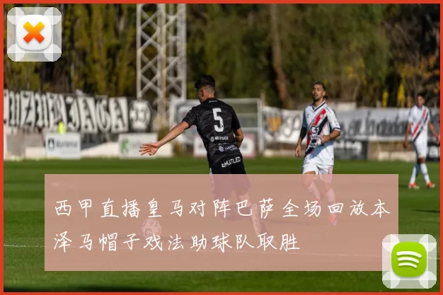 西甲直播皇马对阵巴萨全场回放本泽马帽子戏法助球队取胜