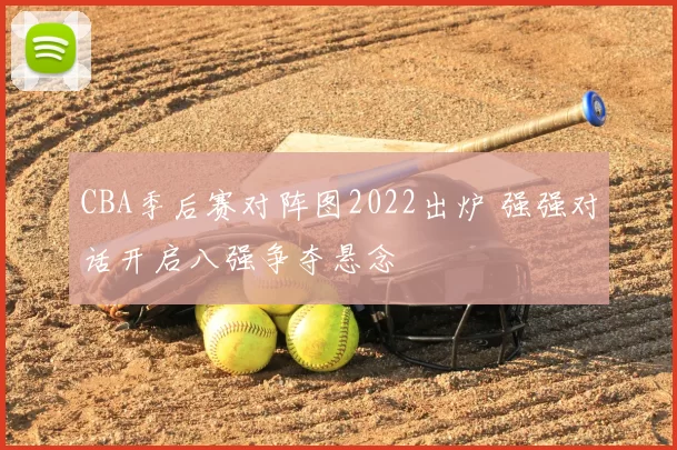 CBA季后赛对阵图2022出炉 强强对话开启八强争夺悬念