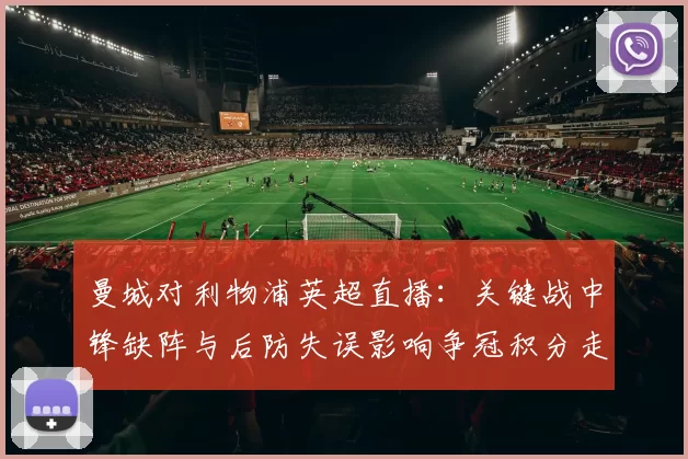 曼城对利物浦英超直播：关键战中锋缺阵与后防失误影响争冠积分走势