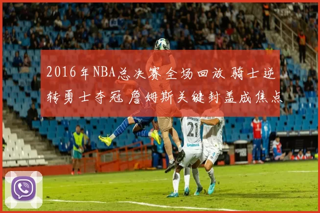 2016年NBA总决赛全场回放 骑士逆转勇士夺冠 詹姆斯关键封盖成焦点