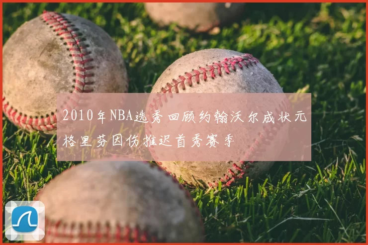 2010年NBA选秀回顾约翰沃尔成状元格里芬因伤推迟首秀赛季