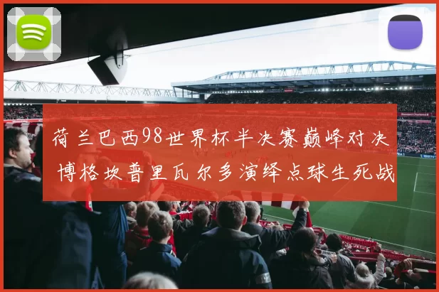 荷兰巴西98世界杯半决赛巅峰对决 博格坎普里瓦尔多演绎点球生死战